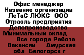 Офис-менеджер › Название организации ­ ЛеТаС-ЛЮКС, ООО › Отрасль предприятия ­ Делопроизводство › Минимальный оклад ­ 13 000 - Все города Работа » Вакансии   . Амурская обл.,Белогорск г.